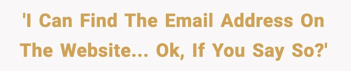 'I can find the email address on the website... ok, if you say so?'