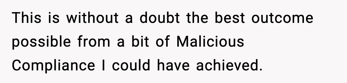 This is without a doubt the best outcome possible from a bit of Malicious Compliance I could have achieved.