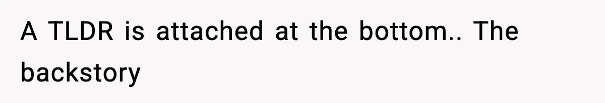 A TLDR is attached at the bottom.. The backstory