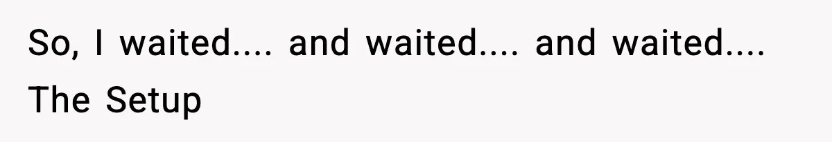So, I waited.... and waited.... and waited.... The Setup