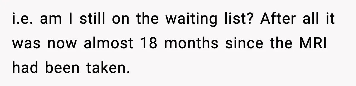 i.e. am I still on the waiting list? After all it was now almost 18 months since the MRI had been taken.
