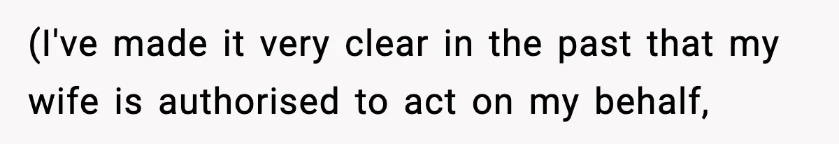 (I've made it very clear in the past that my wife is authorised to act on my behalf,