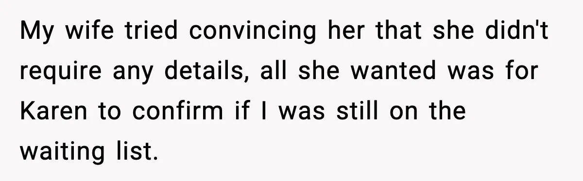 My wife tried convincing her that she didn't require any details, all she wanted was for Karen to confirm if I was still on the waiting list.
