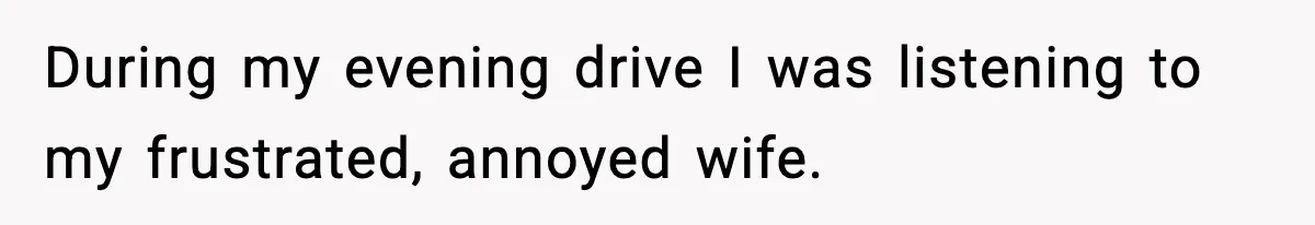 During my evening drive I was listening to my frustrated, annoyed wife.