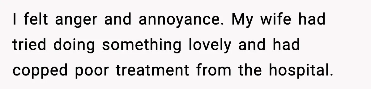 I felt anger and annoyance. My wife had tried doing something lovely and had copped poor treatment from the hospital.