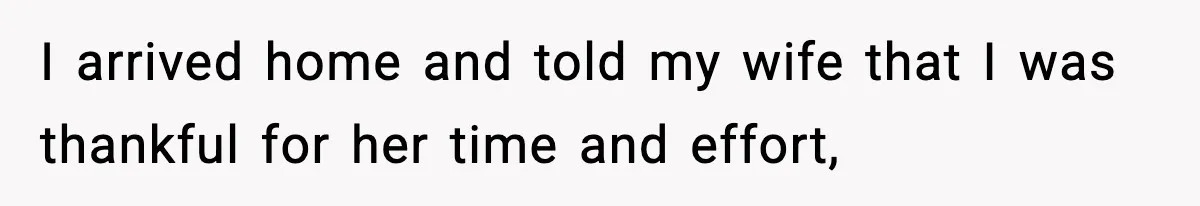 I arrived home and told my wife that I was thankful for her time and effort,