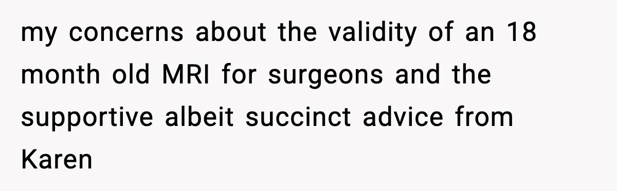 my concerns about the validity of an 18 month old MRI for surgeons and the supportive albeit succinct advice from Karen