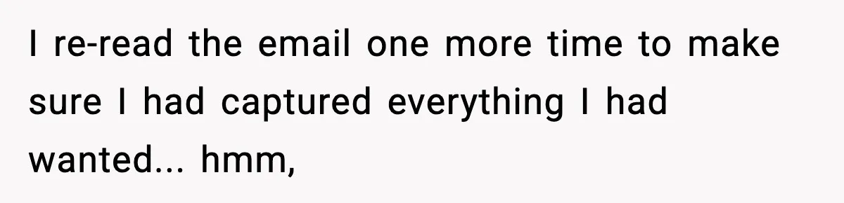 I re-read the email one more time to make sure I had captured everything I had wanted... hmm,
