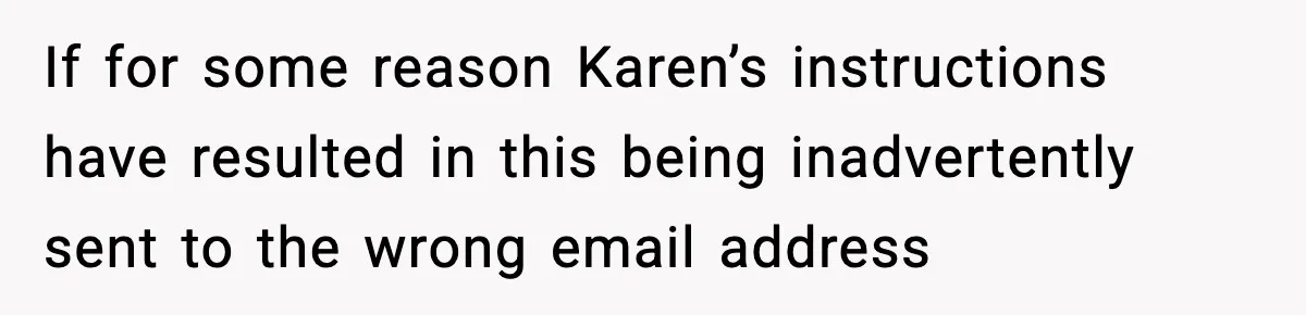 If for some reason Karen’s instructions have resulted in this being inadvertently sent to the wrong email address