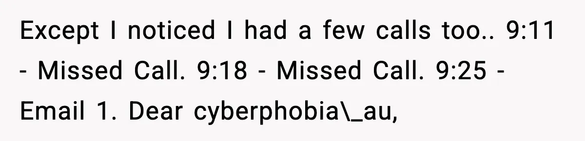 Except I noticed I had a few calls too.. 9:11 - Missed Call. 9:18 - Missed Call. 9:25 - Email 1. Dear cyberphobia\_au,