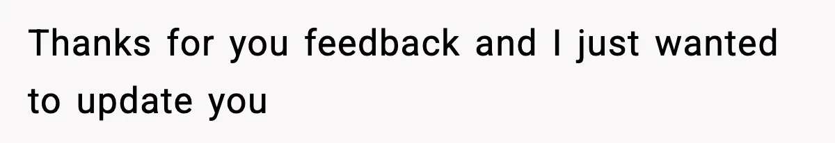 Thanks for you feedback and I just wanted to update you