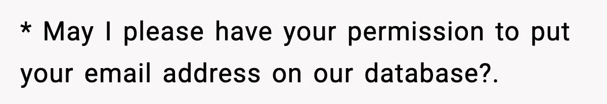 * May I please have your permission to put your email address on our database?.