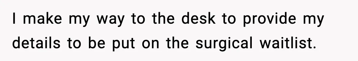 I make my way to the desk to provide my details to be put on the surgical waitlist.