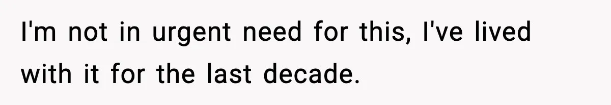 I'm not in urgent need for this, I've lived with it for the last decade.