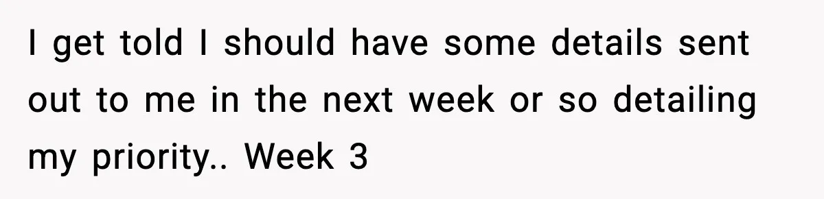 I get told I should have some details sent out to me in the next week or so detailing my priority.. Week 3
