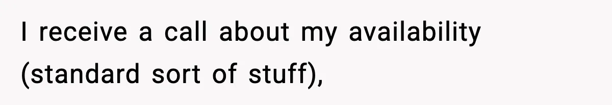 I receive a call about my availability (standard sort of stuff),