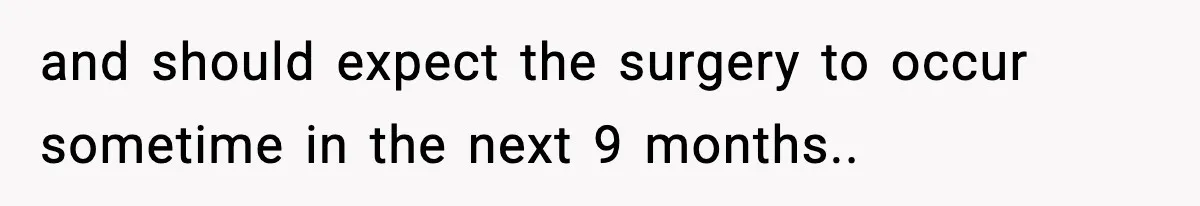 and should expect the surgery to occur sometime in the next 9 months..
