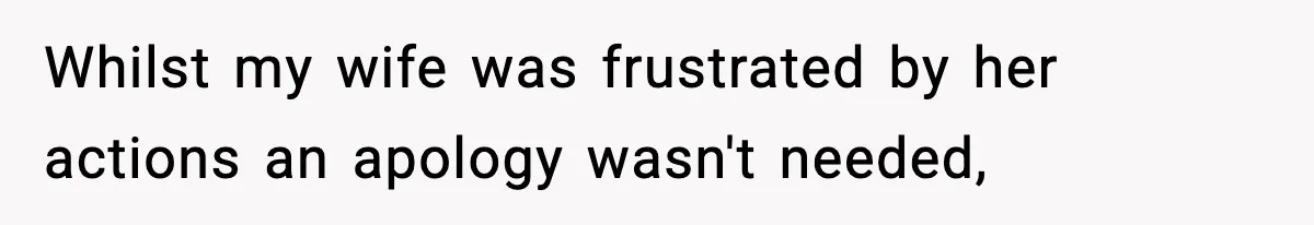 Whilst my wife was frustrated by her actions an apology wasn't needed,