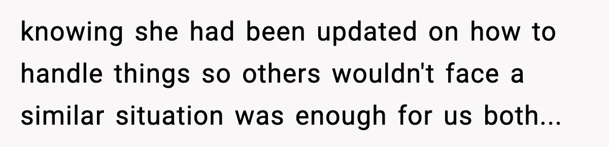 knowing she had been updated on how to handle things so others wouldn't face a similar situation was enough for us both...