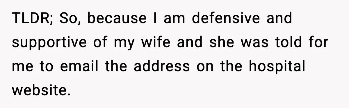 TLDR; So, because I am defensive and supportive of my wife and she was told for me to email the address on the hospital website.