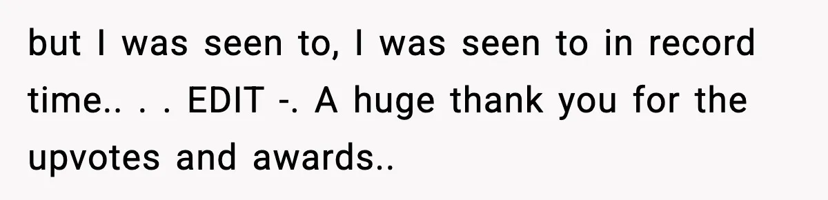 but I was seen to, I was seen to in record time.. ​. ​. EDIT -. A huge thank you for the upvotes and awards..