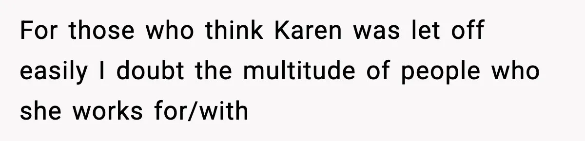 For those who think Karen was let off easily I doubt the multitude of people who she works for/with