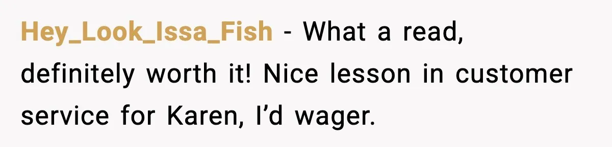 Hey_Look_Issa_Fish - What a read, definitely worth it! Nice lesson in customer service for Karen, I’d wager.