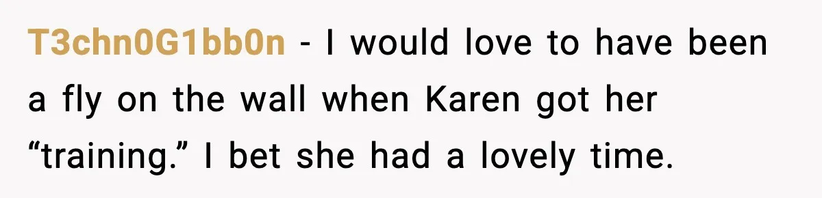 T3chn0G1bb0n - I would love to have been a fly on the wall when Karen got her “training.” I bet she had a lovely time.