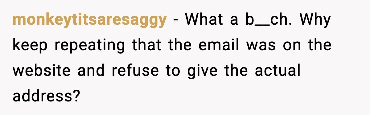 monkeytitsaresaggy - What a b__ch. Why keep repeating that the email was on the website and refuse to give the actual address?