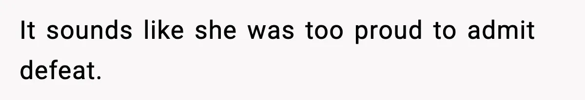 It sounds like she was too proud to admit defeat.