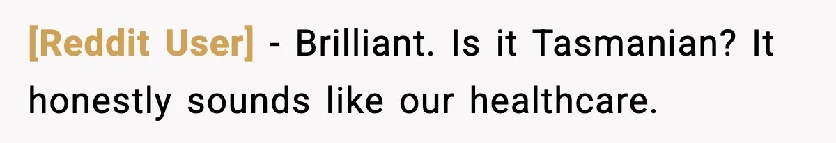 [Reddit User] - Brilliant. Is it Tasmanian? It honestly sounds like our healthcare.