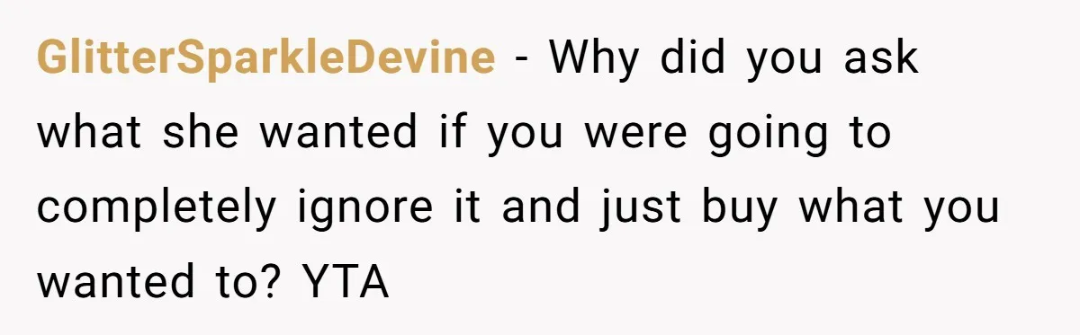 GlitterSparkleDevine − Why did you ask what she wanted if you were going to completely ignore it and just buy what you wanted to? YTA