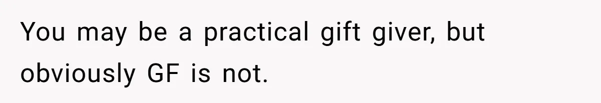 You may be a practical gift giver, but obviously GF is not.