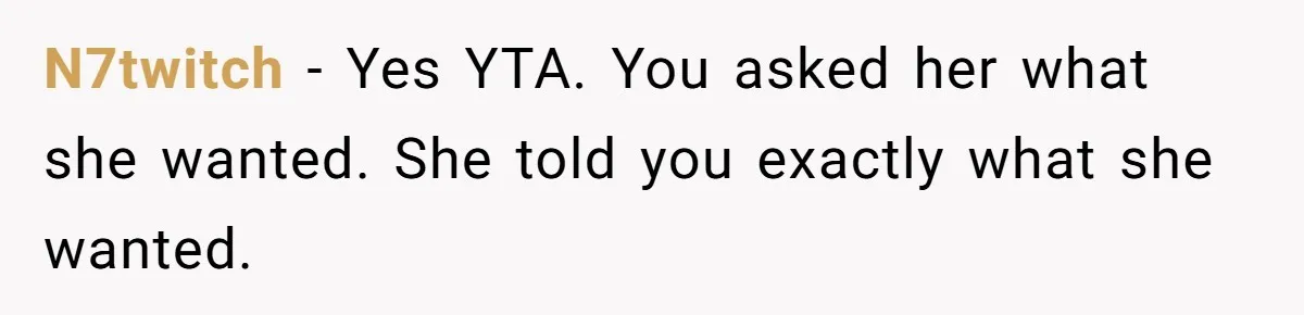 N7twitch − Yes YTA. You asked her what she wanted. She told you exactly what she wanted.