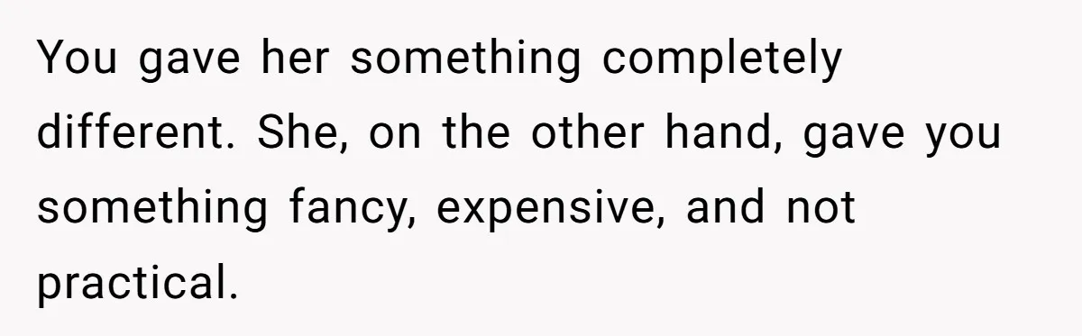 You gave her something completely different. She, on the other hand, gave you something fancy, expensive, and not practical.