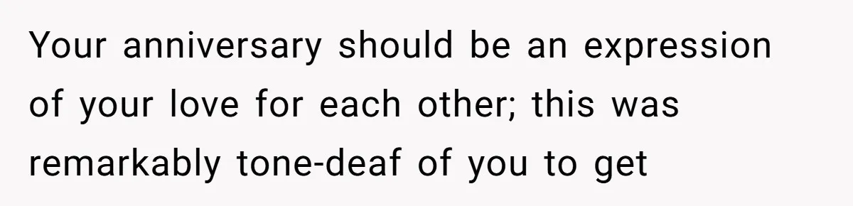 Your anniversary should be an expression of your love for each other; this was remarkably tone-deaf of you to get