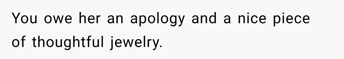 You owe her an apology and a nice piece of thoughtful jewelry.