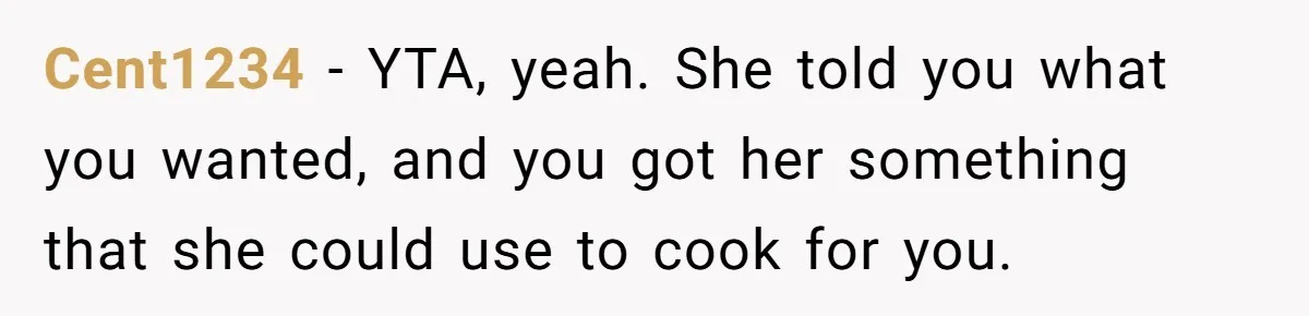 Cent1234 − YTA, yeah. She told you what you wanted, and you got her something that she could use to cook for you.