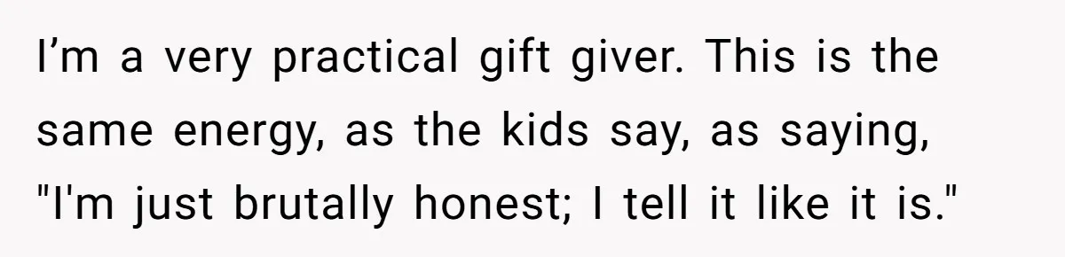 I’m a very practical gift giver. This is the same energy, as the kids say, as saying, "I'm just brutally honest; I tell it like it is."