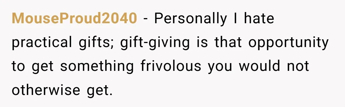 MouseProud2040 − Personally I hate practical gifts; gift-giving is that opportunity to get something frivolous you would not otherwise get.
