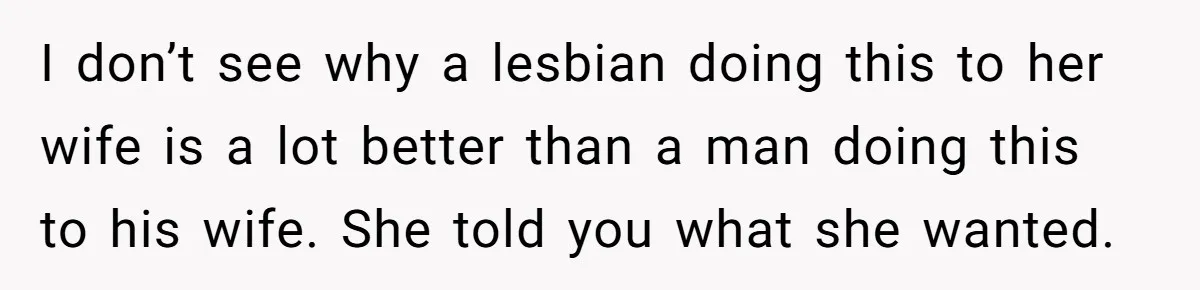I don’t see why a lesbian doing this to her wife is a lot better than a man doing this to his wife. She told you what she wanted.