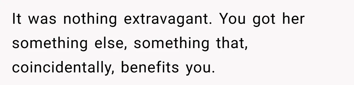 It was nothing extravagant. You got her something else, something that, coincidentally, benefits you.