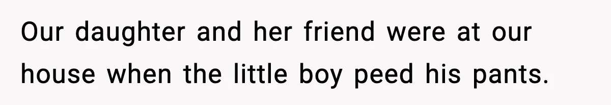 Our daughter and her friend were at our house when the little boy peed his pants.