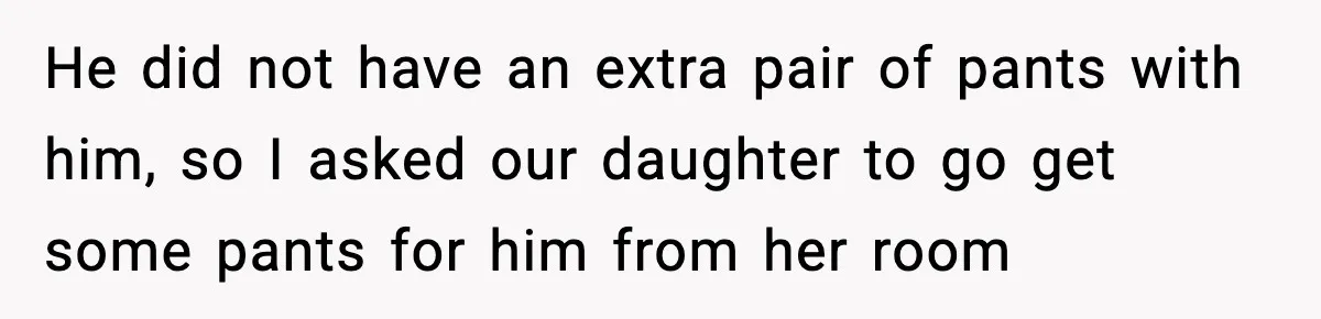 He did not have an extra pair of pants with him, so I asked our daughter to go get some pants for him from her room