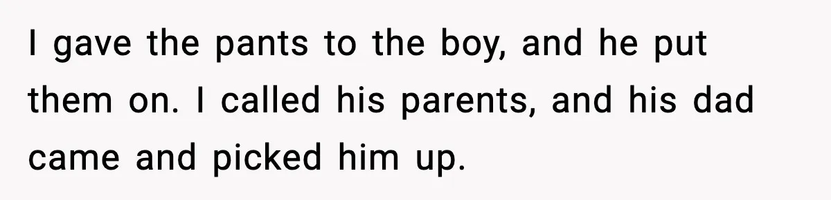 I gave the pants to the boy, and he put them on. I called his parents, and his dad came and picked him up.