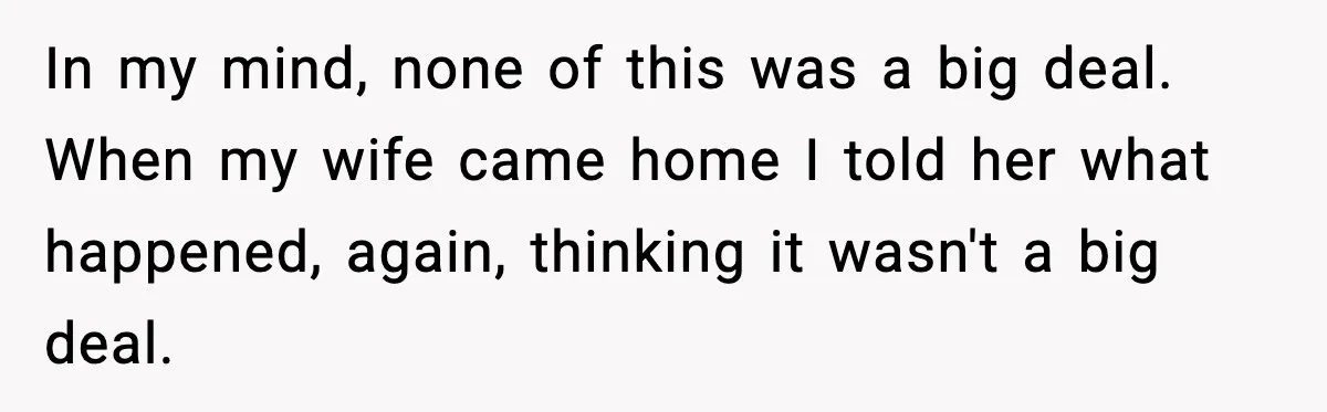 In my mind, none of this was a big deal. When my wife came home I told her what happened, again, thinking it wasn't a big deal.