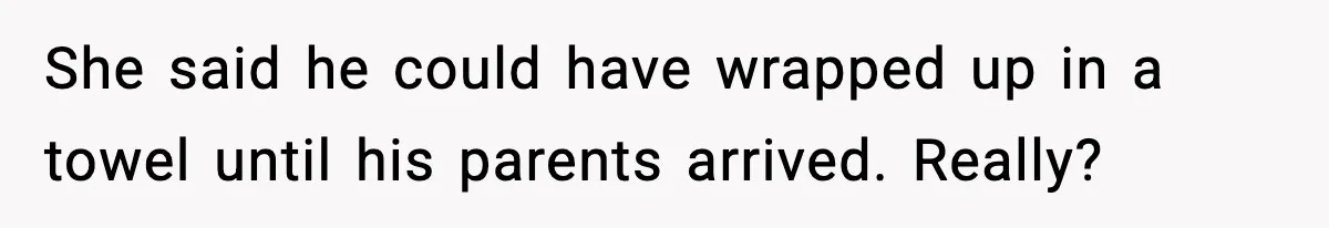 She said he could have wrapped up in a towel until his parents arrived. Really?