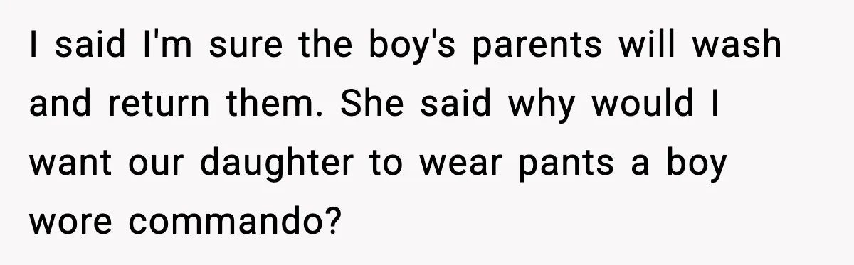 I said I'm sure the boy's parents will wash and return them. She said why would I want our daughter to wear pants a boy wore commando?