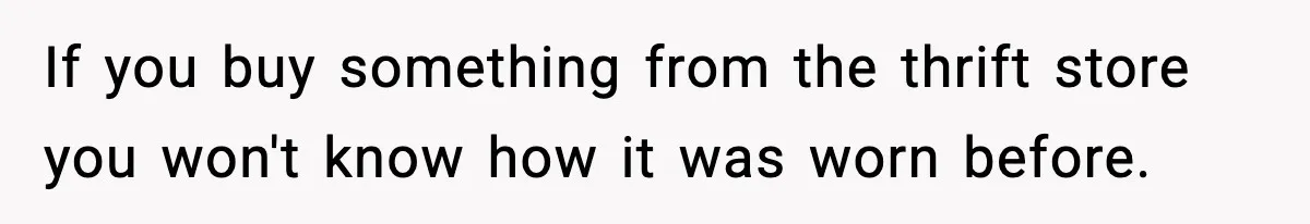 If you buy something from the thrift store you won't know how it was worn before.