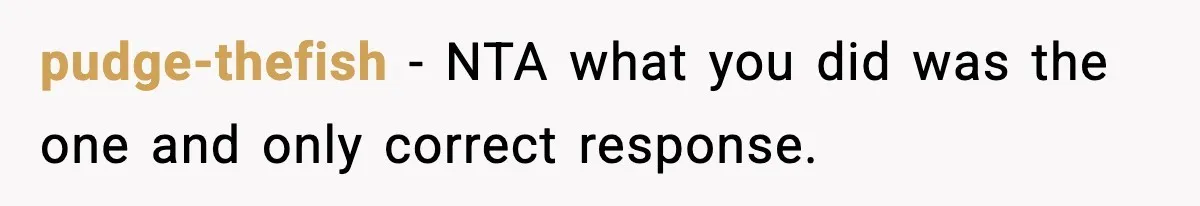 pudge-thefish - NTA what you did was the one and only correct response.